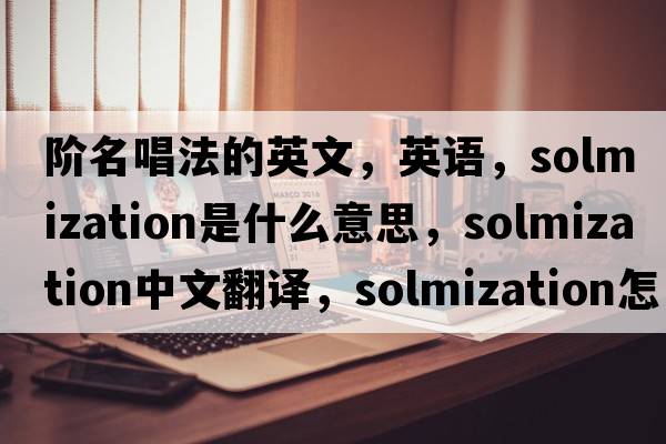 階名唱法的英文，英語，solmization是什么意思，solmization中文翻譯，solmization怎么讀、發(fā)音、用法及例句