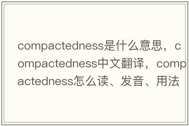 compactedness是什么意思，compactedness中文翻譯，compactedness怎么讀、發(fā)音、用法及例句
