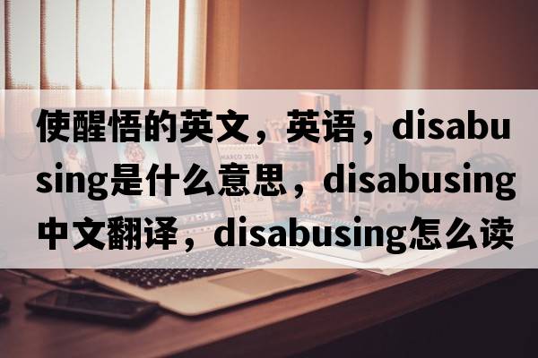 使醒悟的英文，英語，disabusing是什么意思，disabusing中文翻譯，disabusing怎么讀、發(fā)音、用法及例句