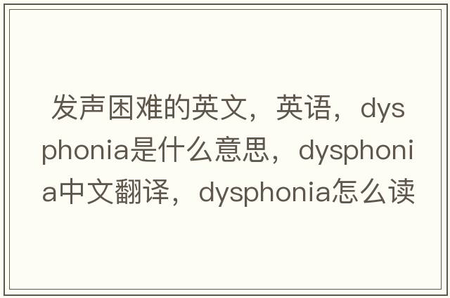  發(fā)聲困難的英文，英語，dysphonia是什么意思，dysphonia中文翻譯，dysphonia怎么讀、發(fā)音、用法及例句