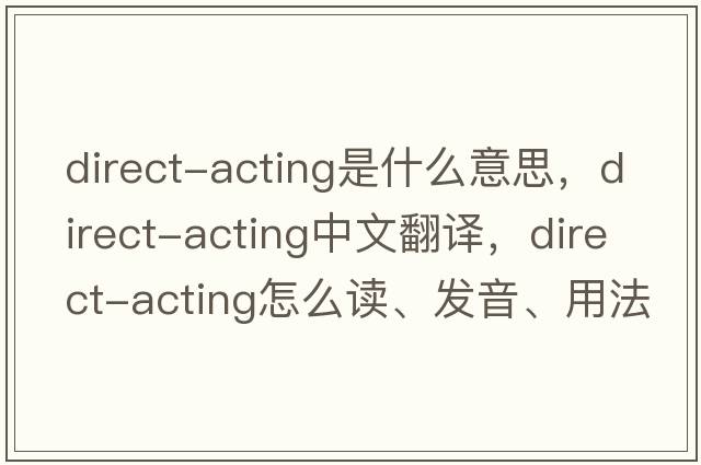 direct-acting是什么意思，direct-acting中文翻譯，direct-acting怎么讀、發(fā)音、用法及例句