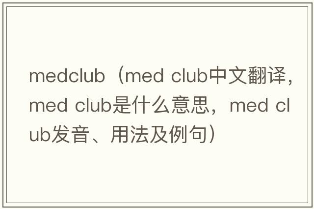 medclub（med club中文翻譯，med club是什么意思，med club發(fā)音、用法及例句）