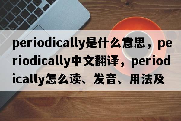 periodically是什么意思，periodically中文翻譯，periodically怎么讀、發(fā)音、用法及例句