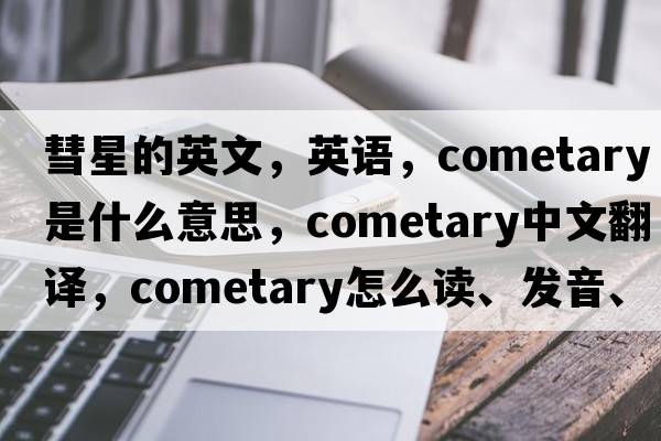 彗星的英文，英語(yǔ)，cometary是什么意思，cometary中文翻譯，cometary怎么讀、發(fā)音、用法及例句