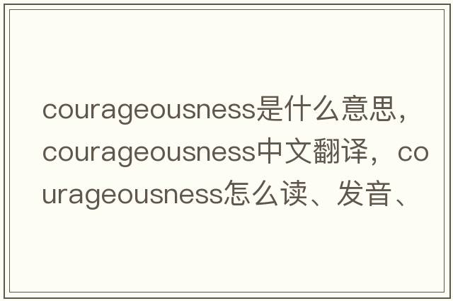courageousness是什么意思，courageousness中文翻譯，courageousness怎么讀、發(fā)音、用法及例句