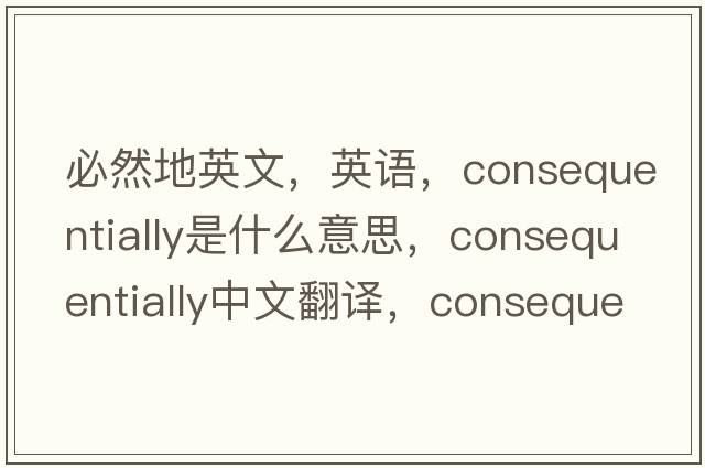 必然地英文，英語，consequentially是什么意思，consequentially中文翻譯，consequentially怎么讀、發(fā)音、用法及例句
