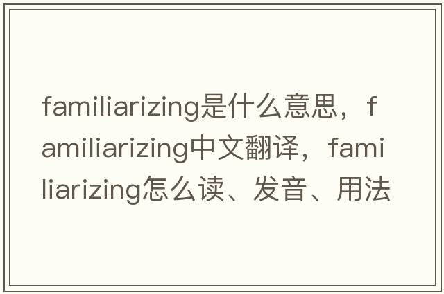 familiarizing是什么意思，familiarizing中文翻譯，familiarizing怎么讀、發(fā)音、用法及例句