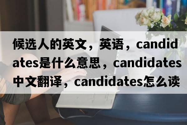 候選人的英文，英語，candidates是什么意思，candidates中文翻譯，candidates怎么讀、發(fā)音、用法及例句