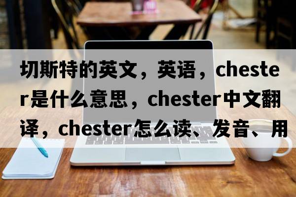 切斯特的英文，英語(yǔ)，chester是什么意思，chester中文翻譯，chester怎么讀、發(fā)音、用法及例句