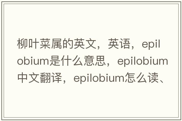 柳葉菜屬的英文，英語，Epilobium是什么意思，Epilobium中文翻譯，Epilobium怎么讀、發(fā)音、用法及例句