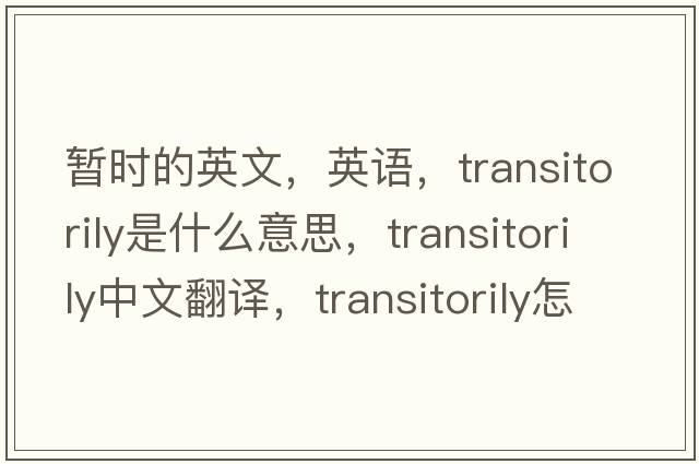 暫時(shí)的英文，英語，transitorily是什么意思，transitorily中文翻譯，transitorily怎么讀、發(fā)音、用法及例句