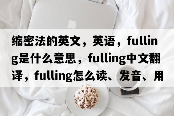 縮密法的英文，英語，fulling是什么意思，fulling中文翻譯，fulling怎么讀、發(fā)音、用法及例句