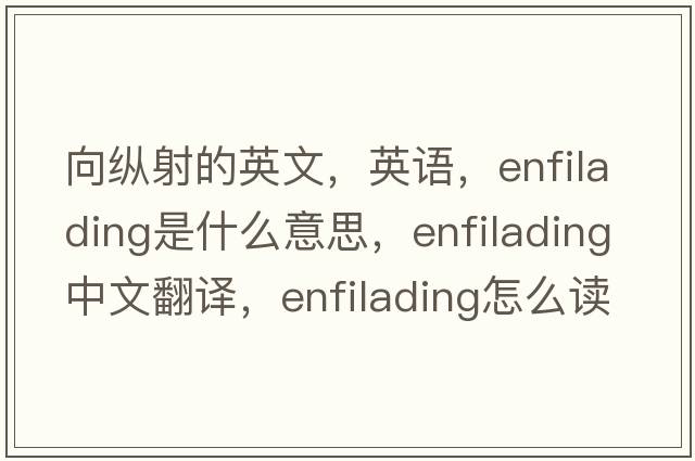向縱射的英文，英語，enfilading是什么意思，enfilading中文翻譯，enfilading怎么讀、發(fā)音、用法及例句