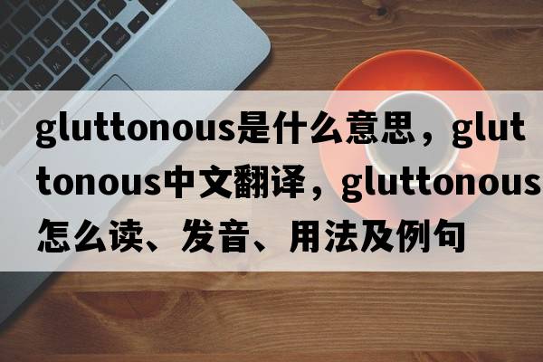 gluttonous是什么意思，gluttonous中文翻譯，gluttonous怎么讀、發(fā)音、用法及例句