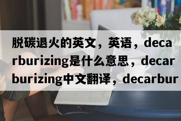 脫碳退火的英文，英語，decarburizing是什么意思，decarburizing中文翻譯，decarburizing怎么讀、發(fā)音、用法及例句