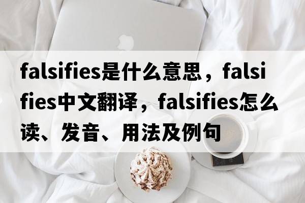 falsifies是什么意思，falsifies中文翻譯，falsifies怎么讀、發(fā)音、用法及例句