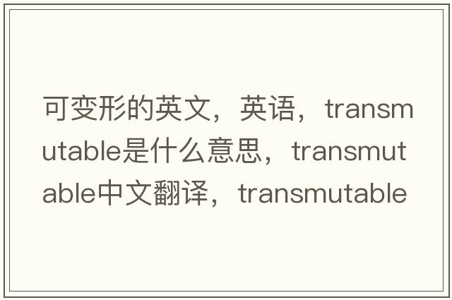 可變形的英文，英語(yǔ)，transmutable是什么意思，transmutable中文翻譯，transmutable怎么讀、發(fā)音、用法及例句