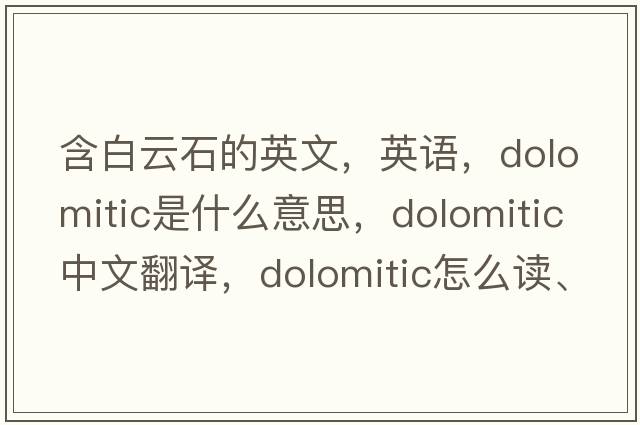 含白云石的英文，英語，dolomitic是什么意思，dolomitic中文翻譯，dolomitic怎么讀、發(fā)音、用法及例句