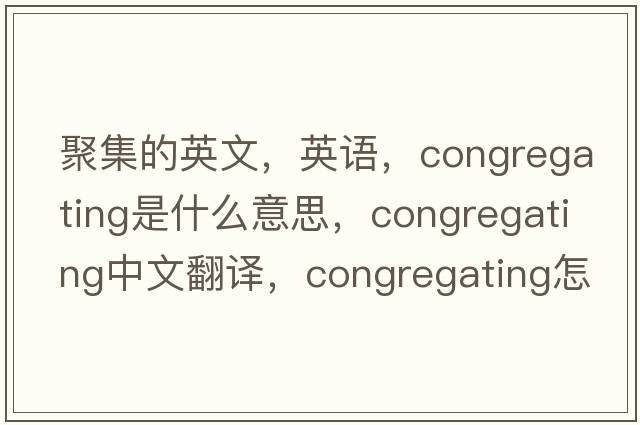 聚集的英文，英語，congregating是什么意思，congregating中文翻譯，congregating怎么讀、發(fā)音、用法及例句