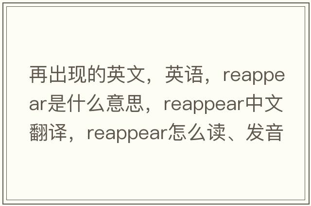 再出現(xiàn)的英文，英語，reappear是什么意思，reappear中文翻譯，reappear怎么讀、發(fā)音、用法及例句