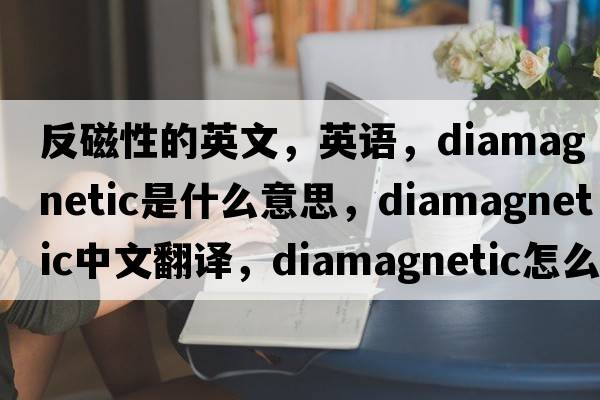 反磁性的英文，英語(yǔ)，diamagnetic是什么意思，diamagnetic中文翻譯，diamagnetic怎么讀、發(fā)音、用法及例句