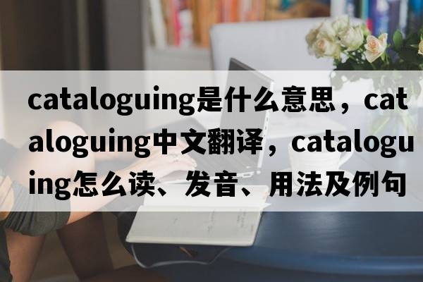 cataloguing是什么意思，cataloguing中文翻譯，cataloguing怎么讀、發(fā)音、用法及例句