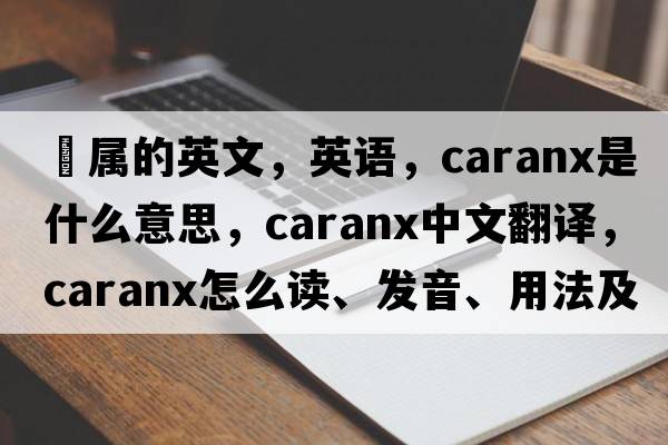 鲹屬的英文，英語，Caranx是什么意思，Caranx中文翻譯，Caranx怎么讀、發(fā)音、用法及例句