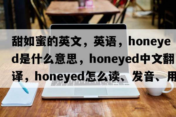 甜如蜜的英文，英語，honeyed是什么意思，honeyed中文翻譯，honeyed怎么讀、發(fā)音、用法及例句