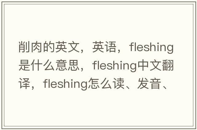 削肉的英文，英語，fleshing是什么意思，fleshing中文翻譯，fleshing怎么讀、發(fā)音、用法及例句