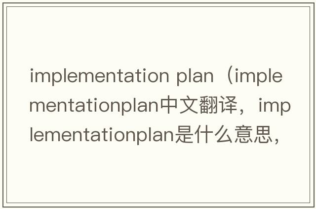 implementation plan（implementationplan中文翻譯，implementationplan是什么意思，implementationplan發(fā)音、用法及例句）