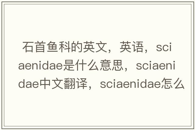  石首魚科的英文，英語，Sciaenidae是什么意思，Sciaenidae中文翻譯，Sciaenidae怎么讀、發(fā)音、用法及例句