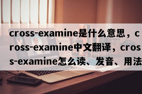 cross-examine是什么意思，cross-examine中文翻譯，cross-examine怎么讀、發(fā)音、用法及例句