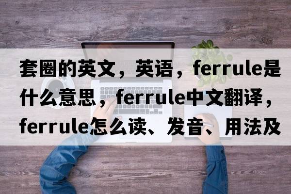 套圈的英文，英語，ferrule是什么意思，ferrule中文翻譯，ferrule怎么讀、發(fā)音、用法及例句