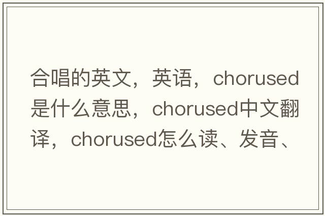 合唱的英文，英語，chorused是什么意思，chorused中文翻譯，chorused怎么讀、發(fā)音、用法及例句