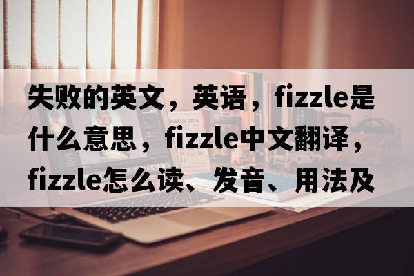 失敗的英文，英語，fizzle是什么意思，fizzle中文翻譯，fizzle怎么讀、發(fā)音、用法及例句