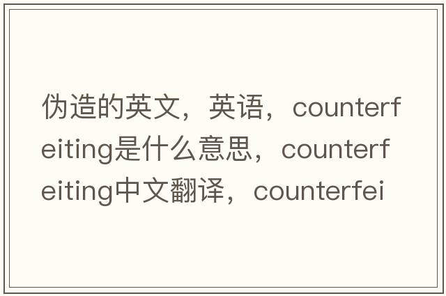 偽造的英文，英語，counterfeiting是什么意思，counterfeiting中文翻譯，counterfeiting怎么讀、發(fā)音、用法及例句