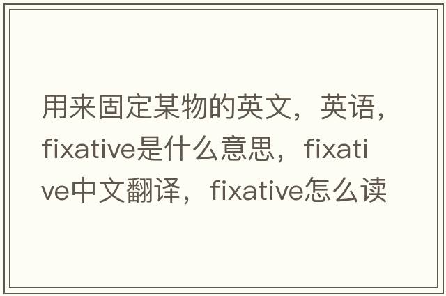 用來(lái)固定某物的英文，英語(yǔ)，fixative是什么意思，fixative中文翻譯，fixative怎么讀、發(fā)音、用法及例句