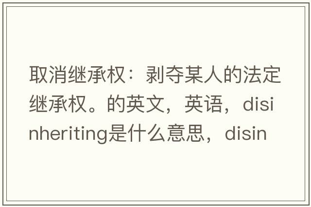 取消繼承權(quán)：剝奪某人的法定繼承權(quán)。的英文，英語，disinheriting是什么意思，disinheriting中文翻譯，disinheriting怎么讀、發(fā)音、用法及例句