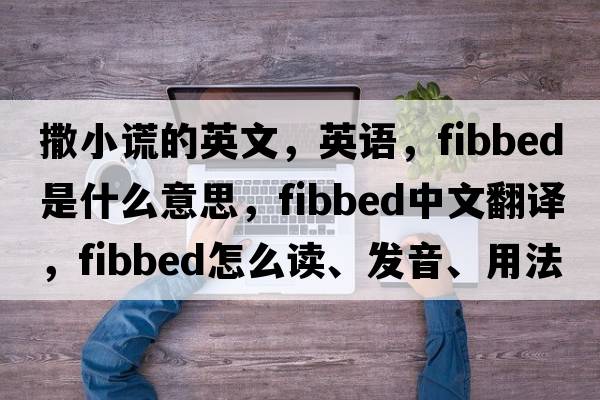 撒小謊的英文，英語(yǔ)，fibbed是什么意思，fibbed中文翻譯，fibbed怎么讀、發(fā)音、用法及例句