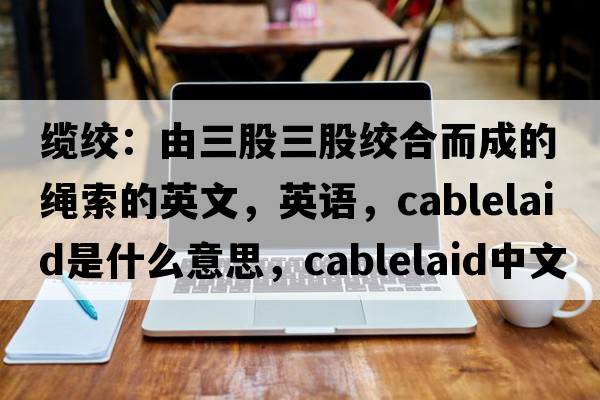 纜絞：由三股三股絞合而成的繩索的英文，英語，cablelaid是什么意思，cablelaid中文翻譯，cablelaid怎么讀、發(fā)音、用法及例句