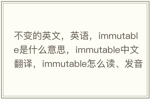 不變的英文，英語，immutable是什么意思，immutable中文翻譯，immutable怎么讀、發(fā)音、用法及例句