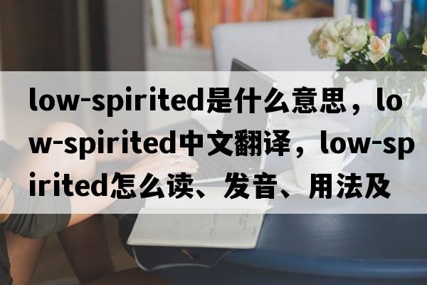 low-spirited是什么意思，low-spirited中文翻譯，low-spirited怎么讀、發(fā)音、用法及例句