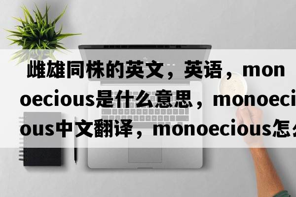  雌雄同株的英文，英語，monoecious是什么意思，monoecious中文翻譯，monoecious怎么讀、發(fā)音、用法及例句