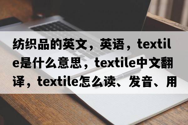 紡織品的英文，英語，textile是什么意思，textile中文翻譯，textile怎么讀、發(fā)音、用法及例句