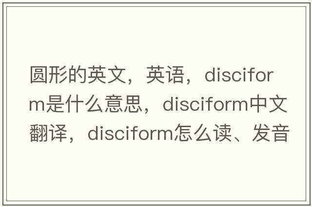 圓形的英文，英語(yǔ)，disciform是什么意思，disciform中文翻譯，disciform怎么讀、發(fā)音、用法及例句