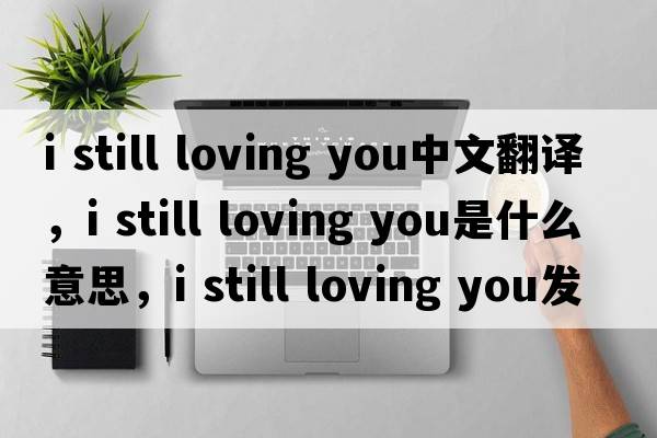 i still loving you中文翻譯，i still loving you是什么意思，i still loving you發(fā)音、用法及例句