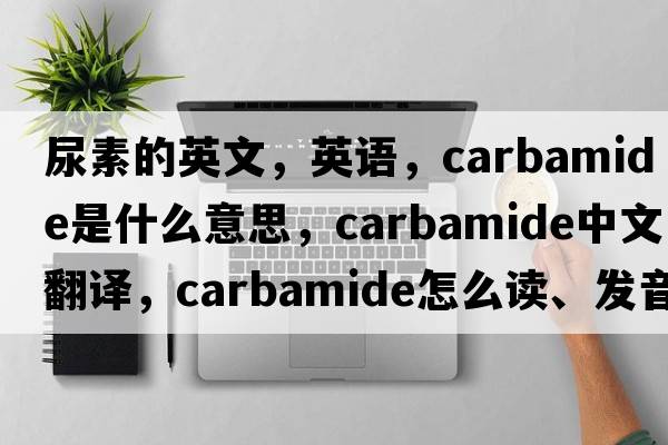 尿素的英文，英語，carbamide是什么意思，carbamide中文翻譯，carbamide怎么讀、發(fā)音、用法及例句