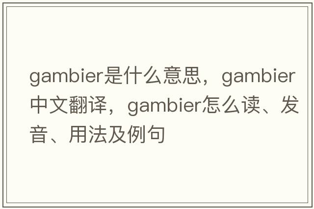 gambier是什么意思，gambier中文翻譯，gambier怎么讀、發(fā)音、用法及例句