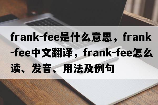 frank-fee是什么意思，frank-fee中文翻譯，frank-fee怎么讀、發(fā)音、用法及例句