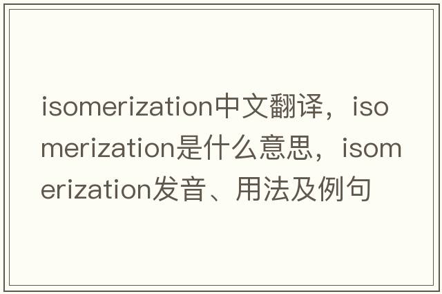 isomerization中文翻譯，isomerization是什么意思，isomerization發(fā)音、用法及例句